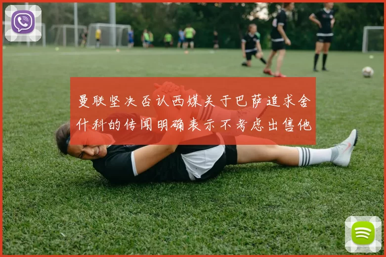 曼联坚决否认西媒关于巴萨追求舍什科的传闻明确表示不考虑出售他
