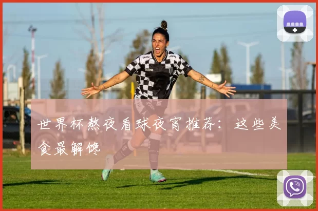 世界杯熬夜看球夜宵推荐：这些美食最解馋