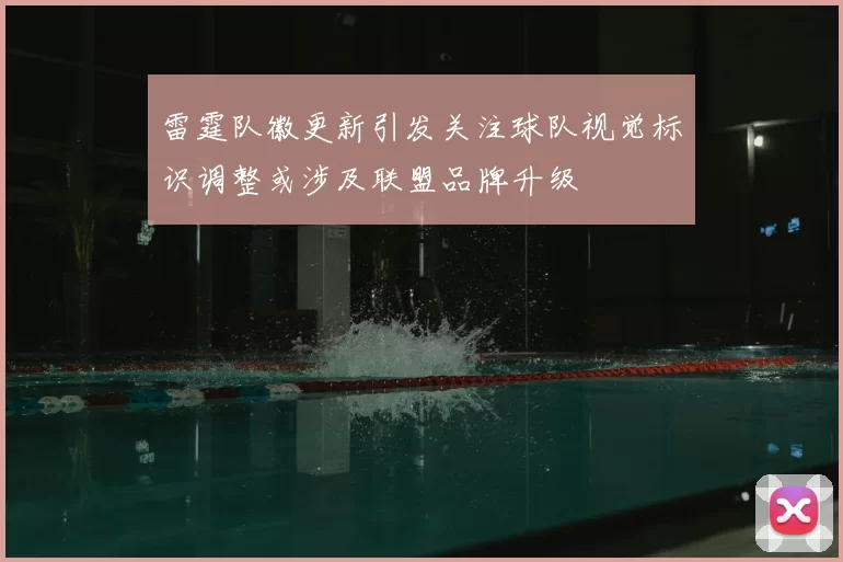 雷霆队徽更新引发关注球队视觉标识调整或涉及联盟品牌升级