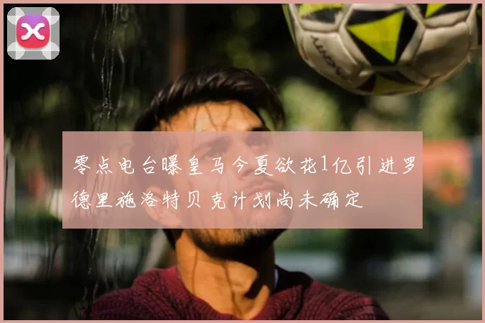 零点电台曝皇马今夏欲花1亿引进罗德里施洛特贝克计划尚未确定