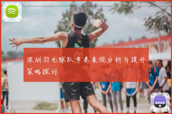 深圳羽毛球队节奏表现分析与提升策略探讨