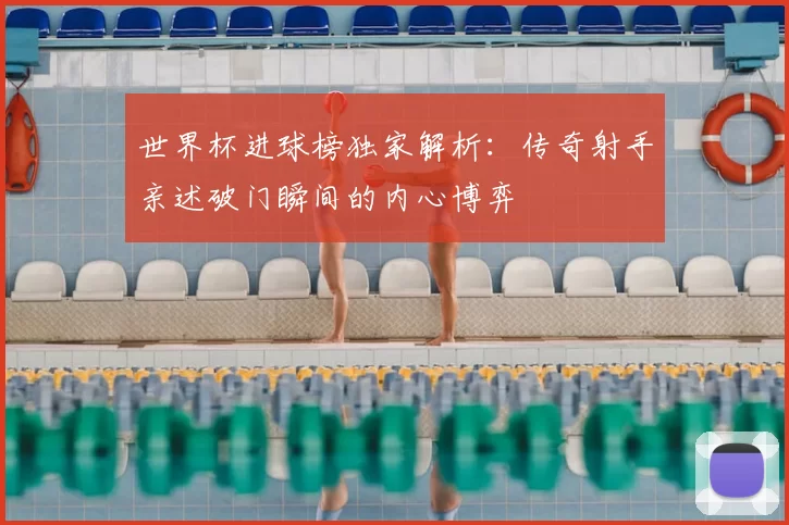 世界杯进球榜独家解析:传奇射手亲述破门瞬间的内心博弈