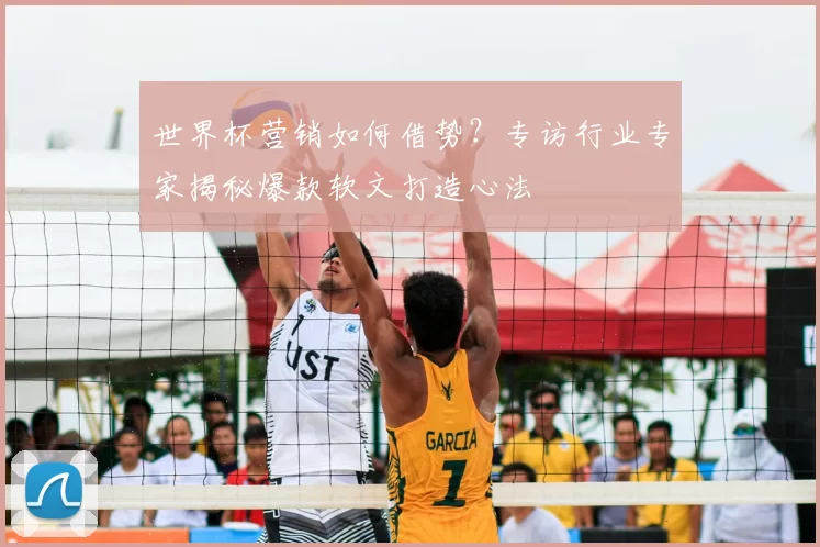 世界杯营销如何借势？专访行业专家揭秘爆款软文打造心法