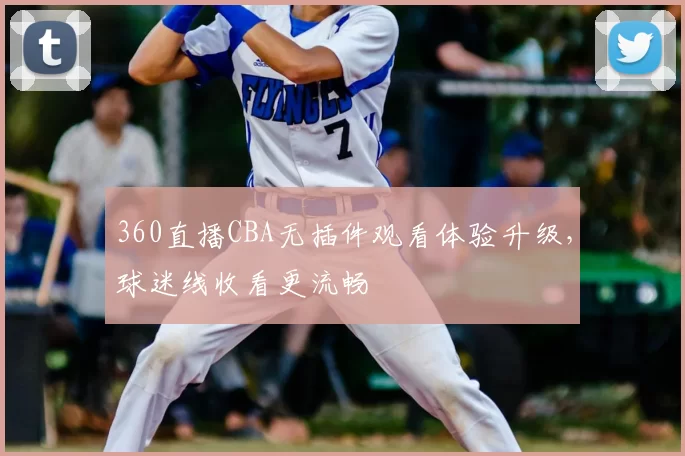 360直播CBA无插件观看体验升级，球迷线收看更流畅