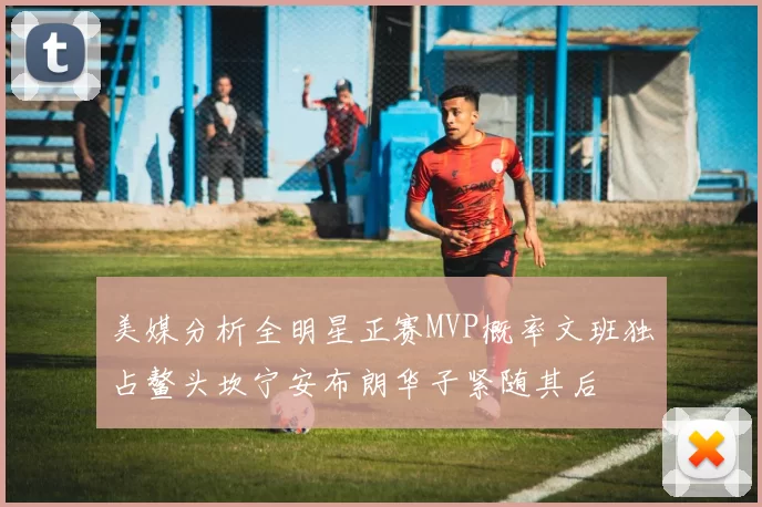 美媒分析全明星正赛MVP概率文班独占鳌头坎宁安布朗华子紧随其后
