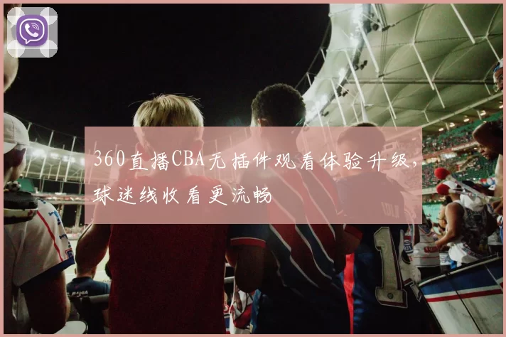 360直播CBA无插件观看体验升级，球迷线收看更流畅