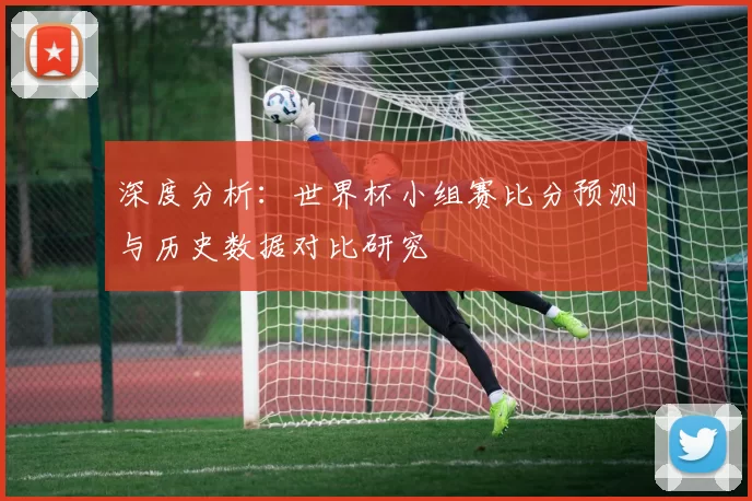 深度分析:世界杯小组赛比分预测与历史数据对比研究