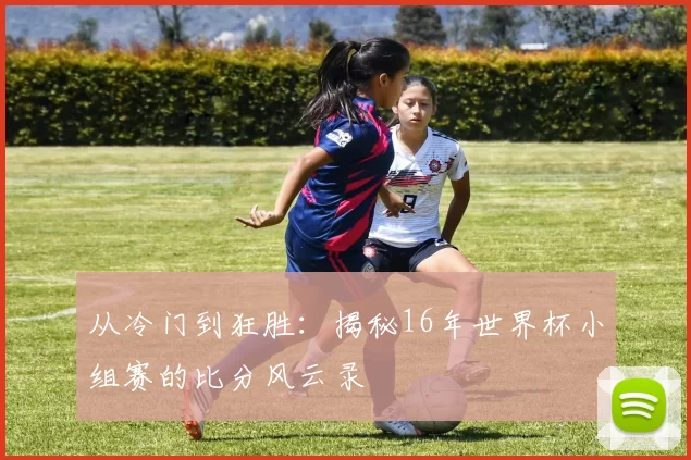 从冷门到狂胜：揭秘16年世界杯小组赛的比分风云录