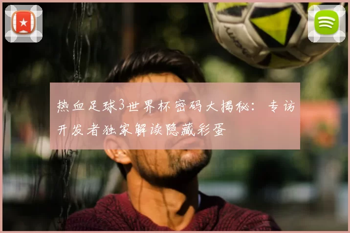 热血足球3世界杯密码大揭秘:专访开发者独家解读隐藏彩蛋