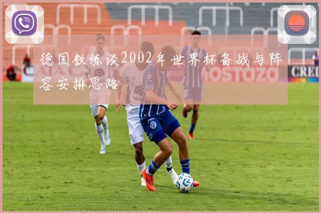 德国教练谈2002年世界杯备战与阵容安排思路