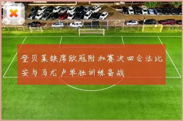 登贝莱缺席欧冠附加赛次回合法比安与马尤卢单独训练备战