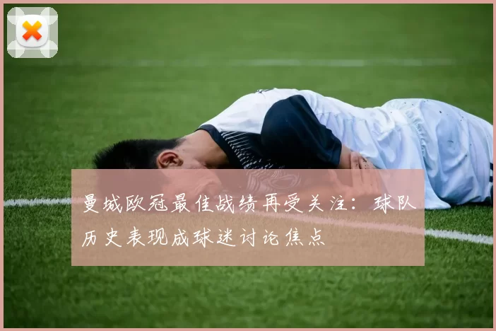 曼城欧冠最佳战绩再受关注:球队历史表现成球迷讨论焦点