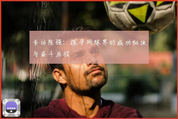 专访陈强：探寻网球界的成功秘诀与奋斗历程