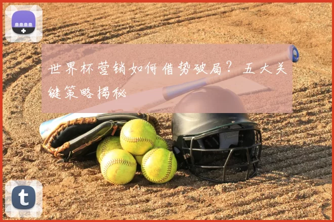 世界杯营销如何借势破局？五大关键策略揭秘