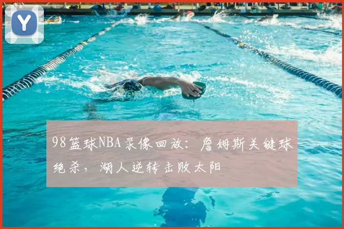 98篮球NBA录像回放:詹姆斯关键球绝杀,湖人逆转击败太阳