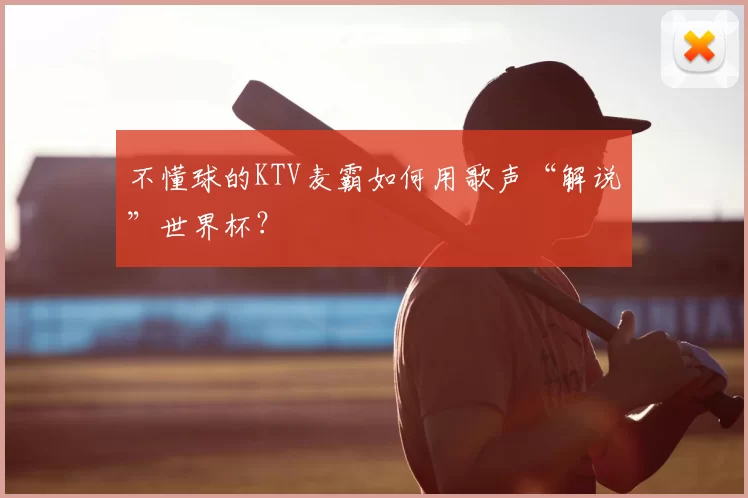 不懂球的KTV麦霸如何用歌声“解说”世界杯?