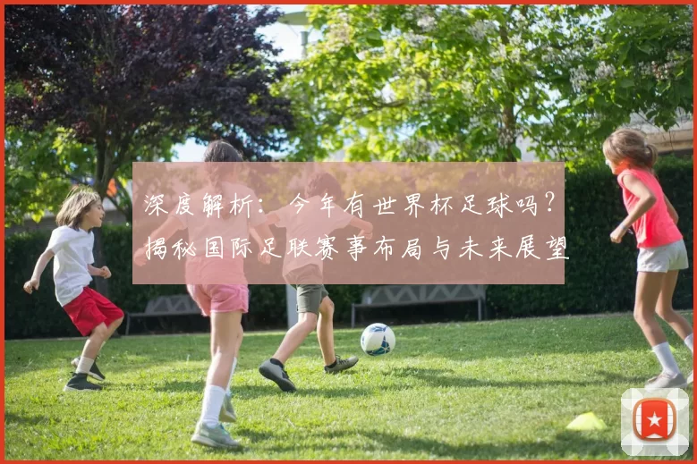 深度解析：今年有世界杯足球吗？揭秘国际足联赛事布局与未来展望