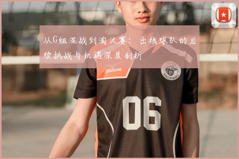 从G组混战到淘汰赛:出线球队的后续挑战与机遇深度剖析