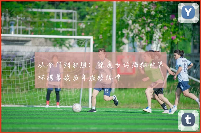 从冷门到狂胜:深度专访揭秘世界杯揭幕战历年成绩规律
