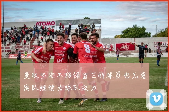 曼联坚定不移保留芒特球员也无意离队继续为球队效力