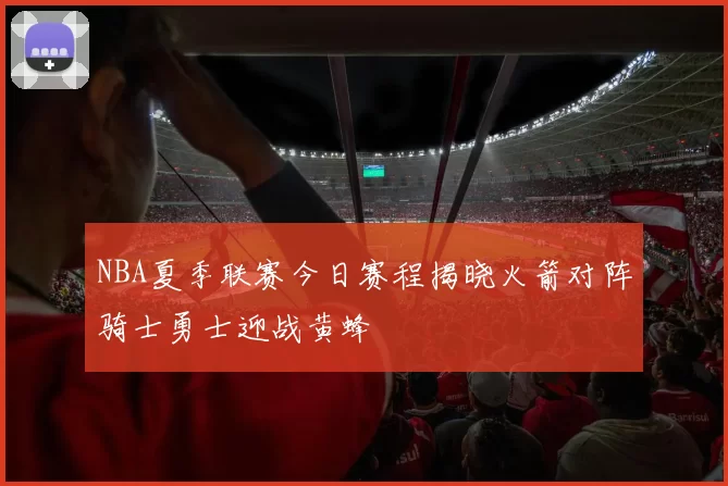 NBA夏季联赛今日赛程揭晓火箭对阵骑士勇士迎战黄蜂
