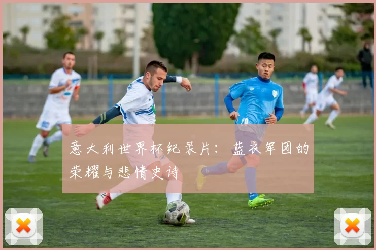 意大利世界杯纪录片:蓝衣军团的荣耀与悲情史诗