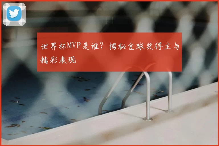 世界杯MVP是谁？揭秘金球奖得主与精彩表现