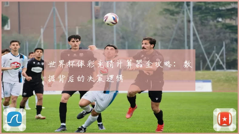 世界杯体彩竞猜计算器全攻略:数据背后的决策逻辑