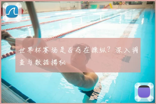 世界杯赛场是否存在操纵？深入调查与数据揭秘