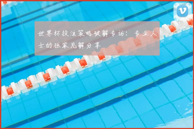 世界杯投注策略破解专访:专业人士的独家见解分享