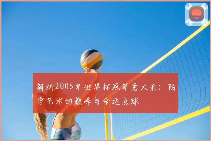 解析2006年世界杯冠军意大利:防守艺术的巅峰与命运点球