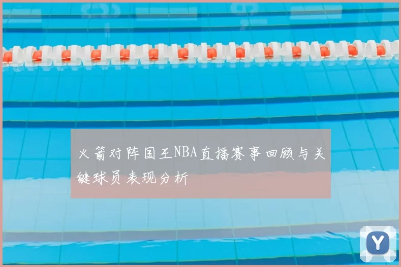 火箭对阵国王NBA直播赛事回顾与关键球员表现分析