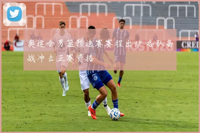 奥运会男篮预选赛赛程出炉 各队备战冲击正赛资格