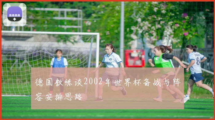 德国教练谈2002年世界杯备战与阵容安排思路