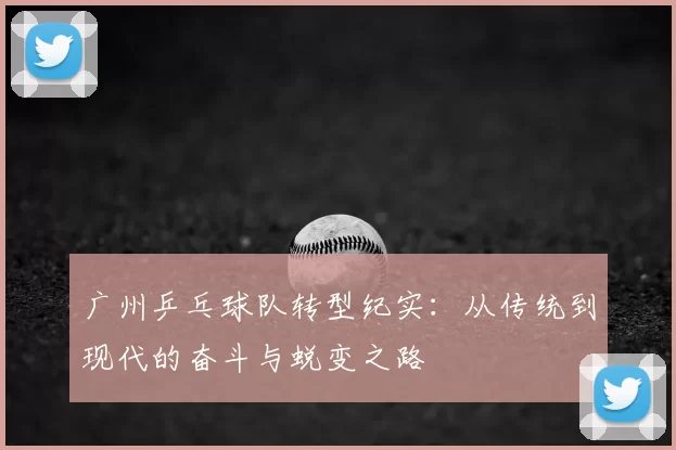 广州乒乓球队转型纪实：从传统到现代的奋斗与蜕变之路
