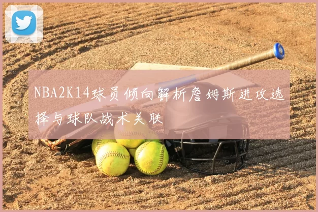NBA2K14球员倾向解析詹姆斯进攻选择与球队战术关联