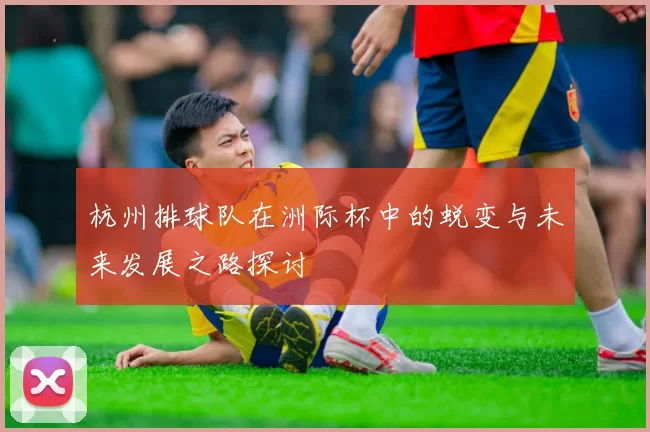 杭州排球队在洲际杯中的蜕变与未来发展之路探讨