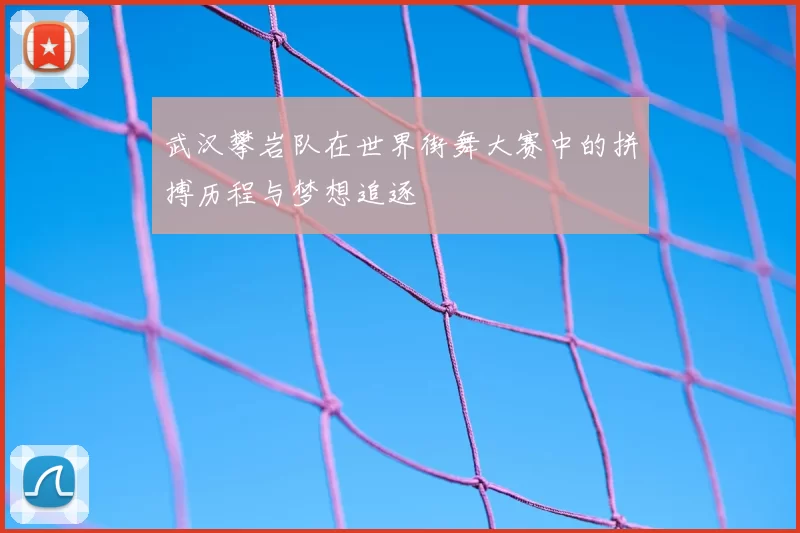 武汉攀岩队在世界街舞大赛中的拼搏历程与梦想追逐