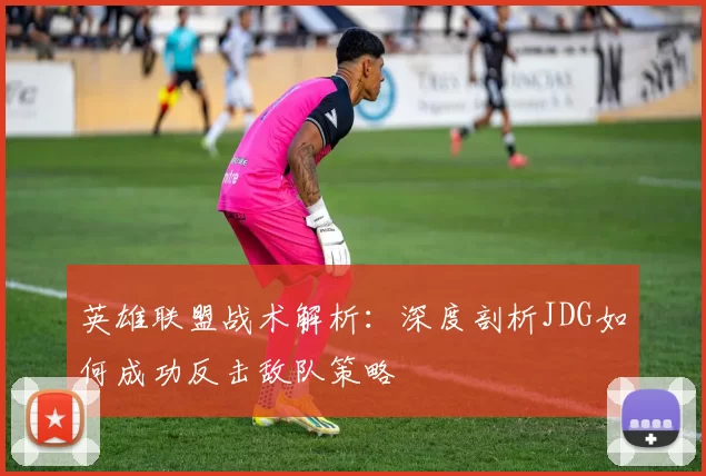 英雄联盟战术解析：深度剖析JDG如何成功反击敌队策略