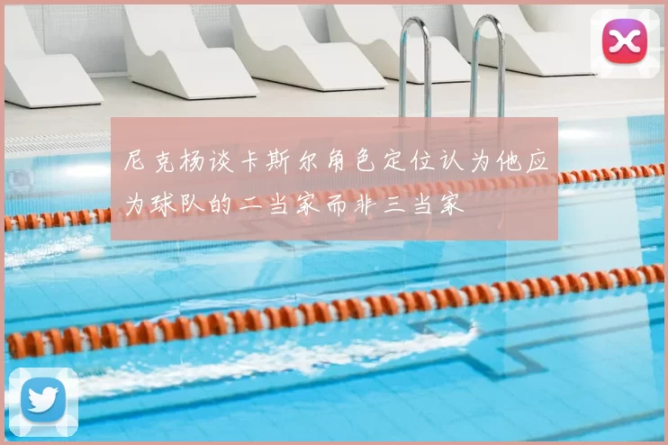 尼克杨谈卡斯尔角色定位认为他应为球队的二当家而非三当家
