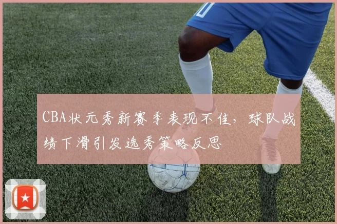 CBA状元秀新赛季表现不佳，球队战绩下滑引发选秀策略反思