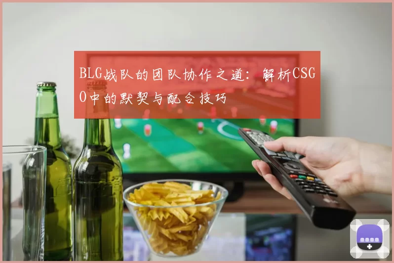 BLG战队的团队协作之道：解析CSGO中的默契与配合技巧