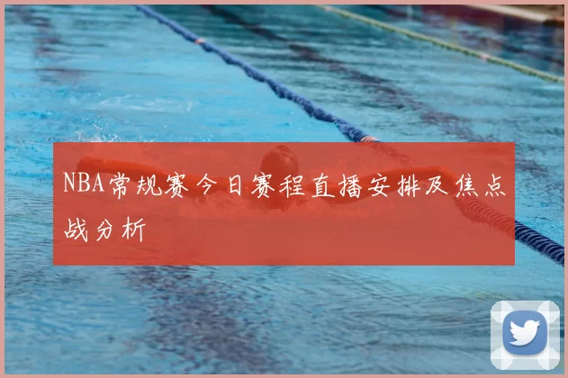 NBA常规赛今日赛程直播安排及焦点战分析