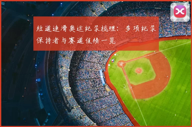 短道速滑奥运纪录梳理:多项纪录保持者与赛道佳绩一览