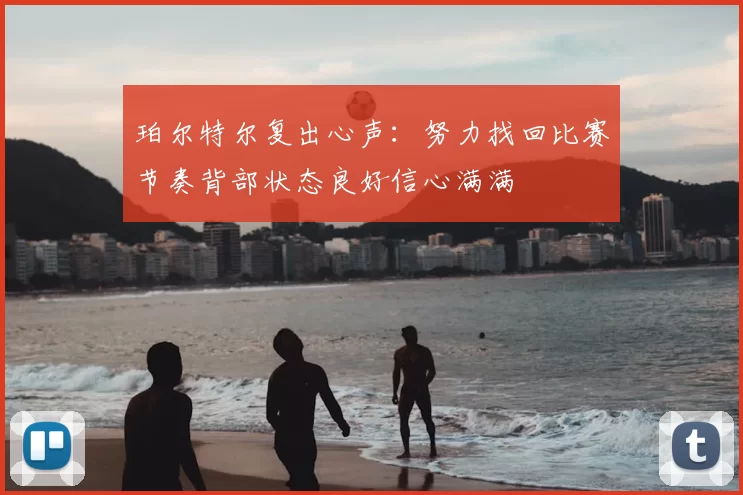珀尔特尔复出心声:努力找回比赛节奏背部状态良好信心满满