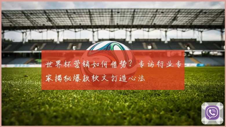 世界杯营销如何借势?专访行业专家揭秘爆款软文打造心法