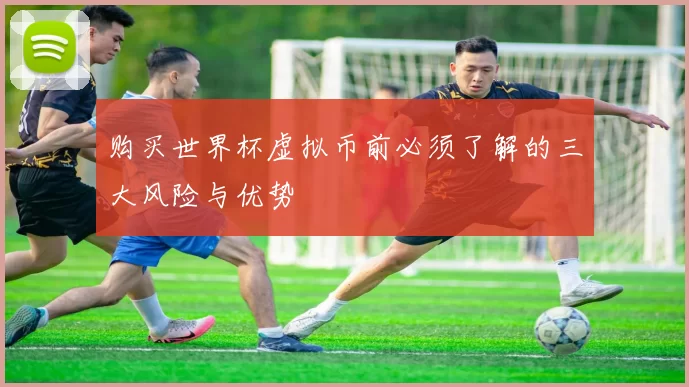 购买世界杯虚拟币前必须了解的三大风险与优势