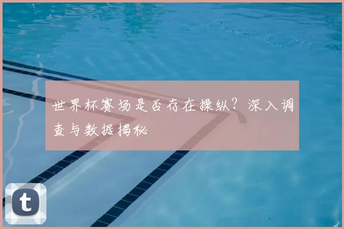 世界杯赛场是否存在操纵?深入调查与数据揭秘