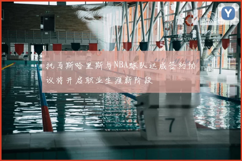 托马斯哈里斯与NBA球队达成签约协议将开启职业生涯新阶段