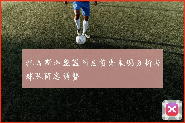 托马斯加盟篮网后首秀表现分析与球队阵容调整